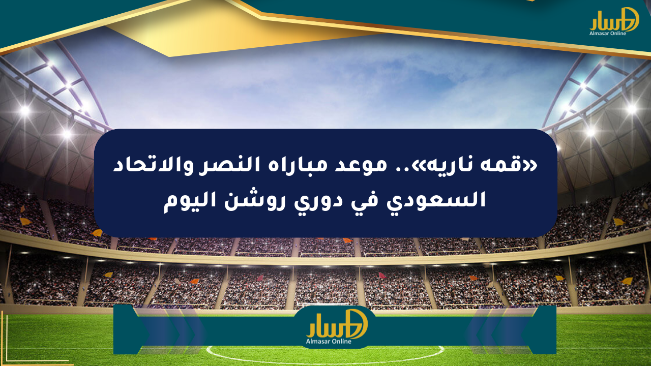 «قمة نارية».. موعد مباراة النصر والاتحاد السعودي في دوري روشن اليوم